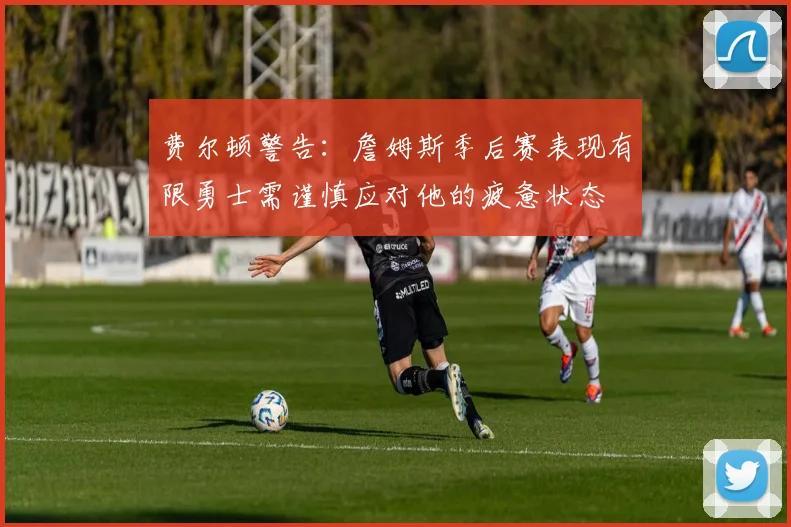 费尔顿警告：詹姆斯季后赛表现有限勇士需谨慎应对他的疲惫状态