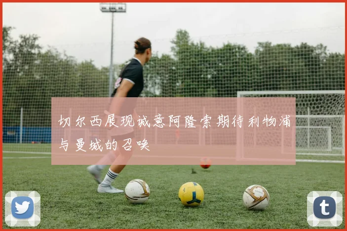 切尔西展现诚意阿隆索期待利物浦与曼城的召唤