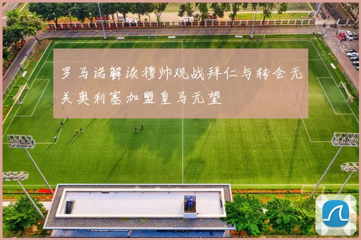 罗马诺解读穆帅观战拜仁与转会无关奥利塞加盟皇马无望