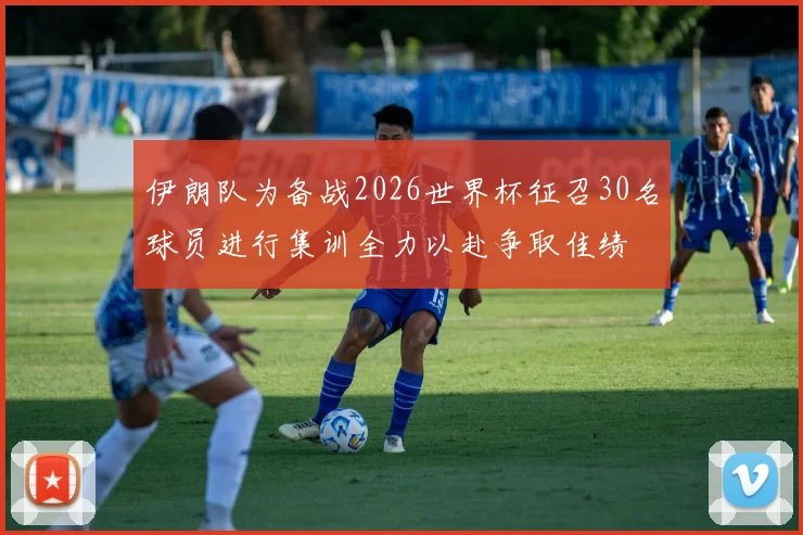 伊朗队为备战2026世界杯征召30名球员进行集训全力以赴争取佳绩