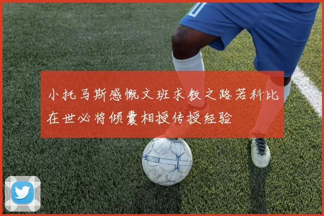 小托马斯感慨文班求教之路若科比在世必将倾囊相授传授经验