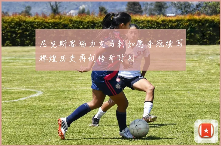 尼克斯客场力克马刺如愿夺冠续写辉煌历史再创传奇时刻