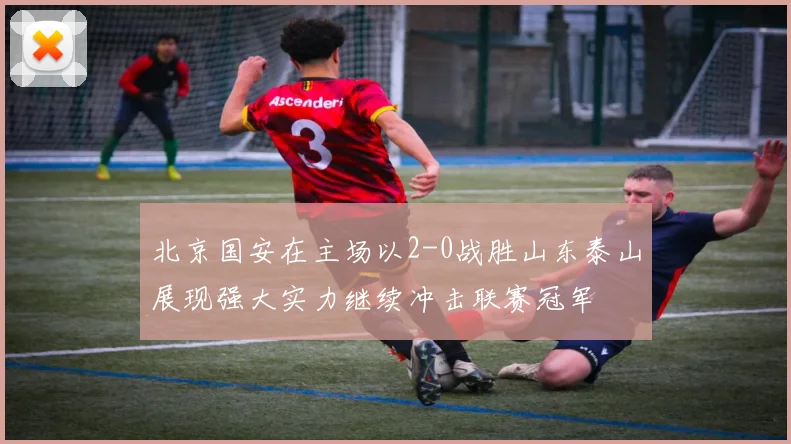 北京国安在主场以2-0战胜山东泰山展现强大实力继续冲击联赛冠军