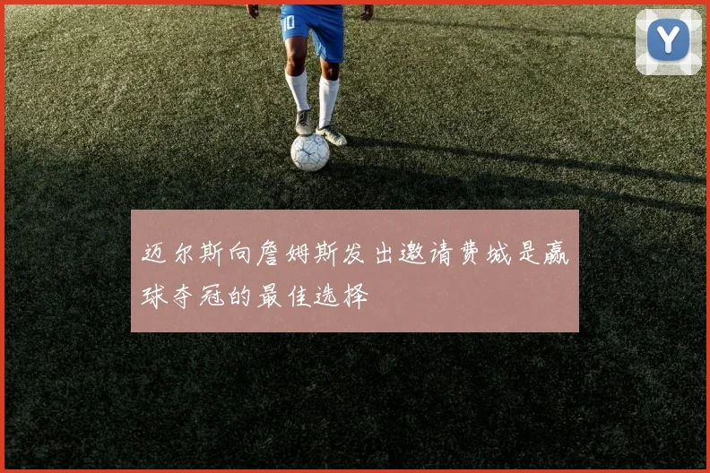 迈尔斯向詹姆斯发出邀请费城是赢球夺冠的最佳选择