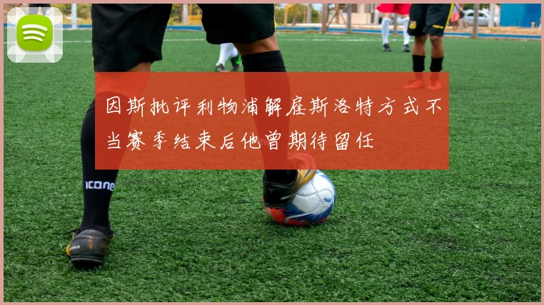 因斯批评利物浦解雇斯洛特方式不当赛季结束后他曾期待留任