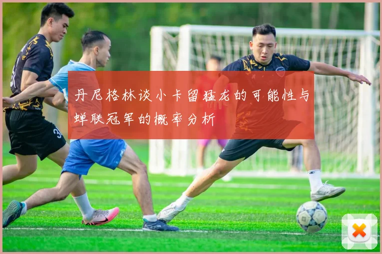 丹尼格林谈小卡留猛龙的可能性与蝉联冠军的概率分析