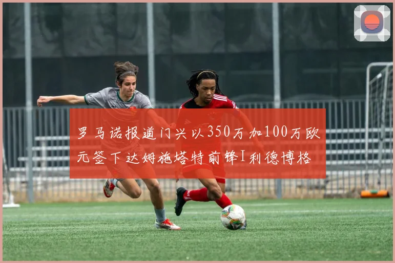 罗马诺报道门兴以350万加100万欧元签下达姆施塔特前锋I利德博格