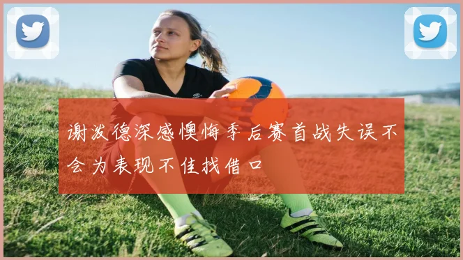 谢泼德深感懊悔季后赛首战失误不会为表现不佳找借口