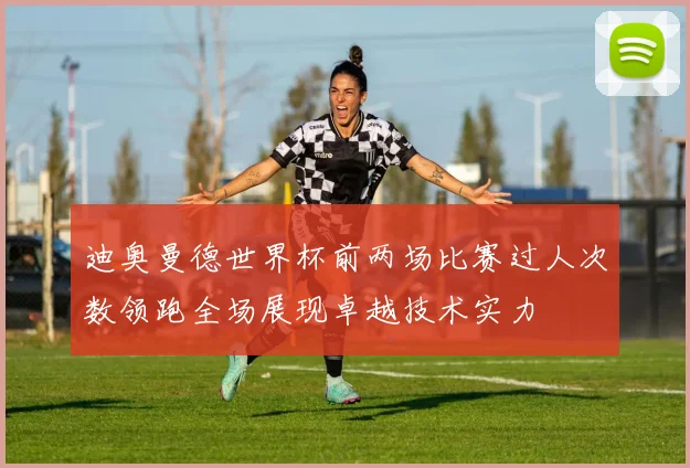 迪奥曼德世界杯前两场比赛过人次数领跑全场展现卓越技术实力