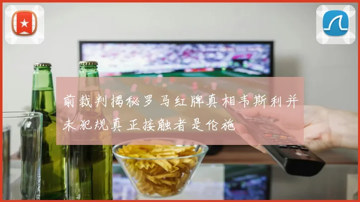 前裁判揭秘罗马红牌真相韦斯利并未犯规真正接触者是伦施