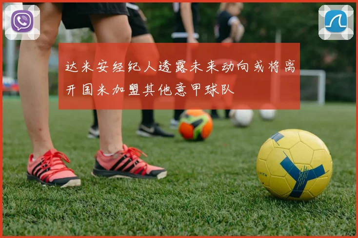 达米安经纪人透露未来动向或将离开国米加盟其他意甲球队
