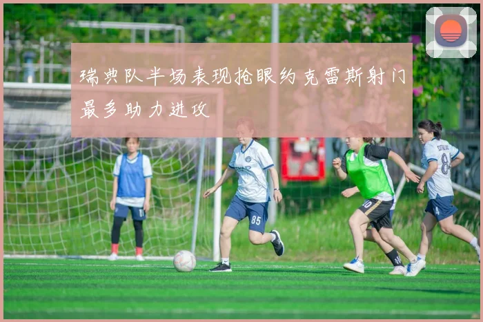 瑞典队半场表现抢眼约克雷斯射门最多助力进攻