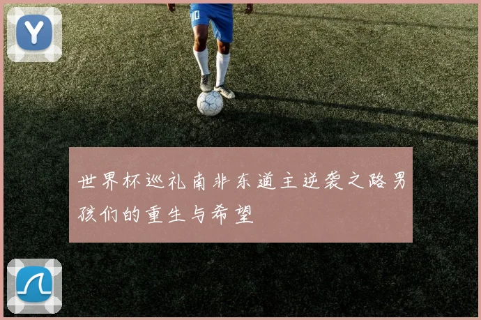 世界杯巡礼南非东道主逆袭之路男孩们的重生与希望