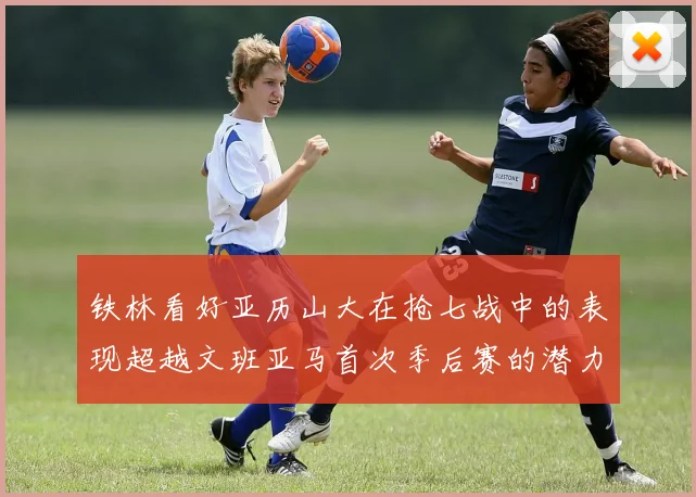铁林看好亚历山大在抢七战中的表现超越文班亚马首次季后赛的潜力