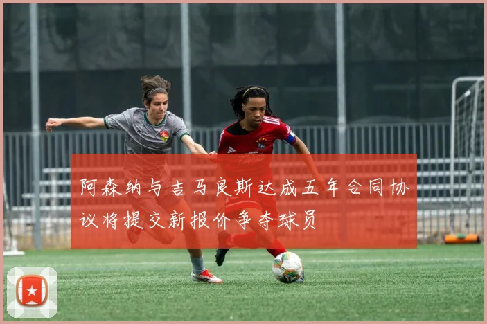 阿森纳与吉马良斯达成五年合同协议将提交新报价争夺球员