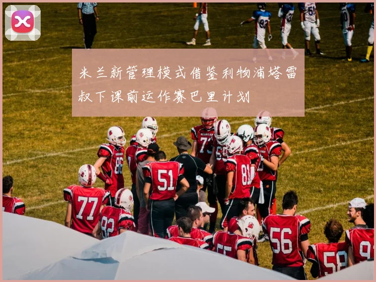 米兰新管理模式借鉴利物浦塔雷囧叔下课前运作赛巴里计划