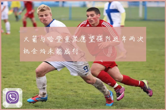 火箭与哈登重聚愿望强烈近年两次机会均未能成行