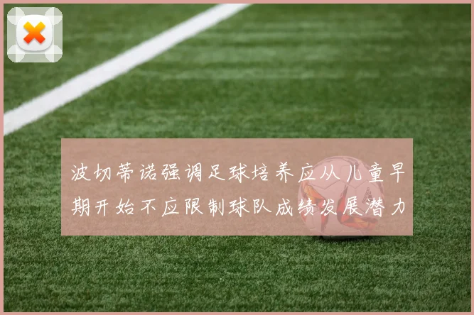 波切蒂诺强调足球培养应从儿童早期开始不应限制球队成绩发展潜力
