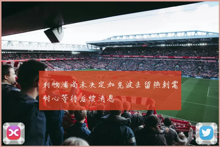 利物浦尚未决定加克波去留热刺需耐心等待后续消息