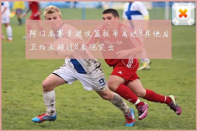 阿门本赛季进攻篮板率高达9其他后卫均未超过8表现突出
