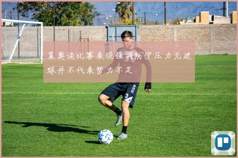 莱奥谈比赛表现强调防守压力无进球并不代表努力不足