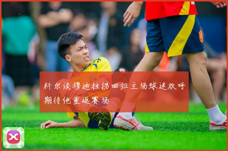 科尔谈穆迪拄拐回归主场球迷欢呼期待他重返赛场