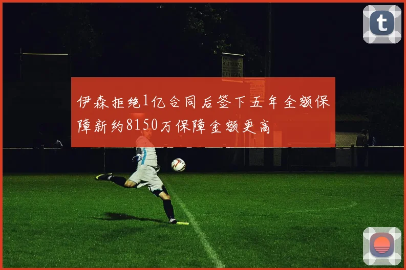 伊森拒绝1亿合同后签下五年全额保障新约8150万保障金额更高