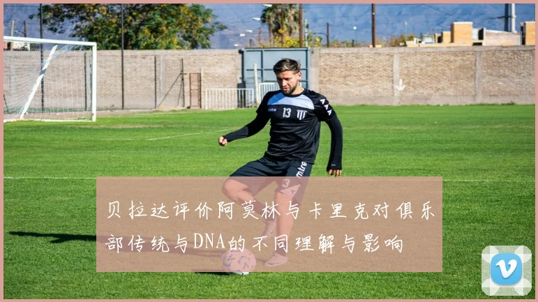 贝拉达评价阿莫林与卡里克对俱乐部传统与DNA的不同理解与影响