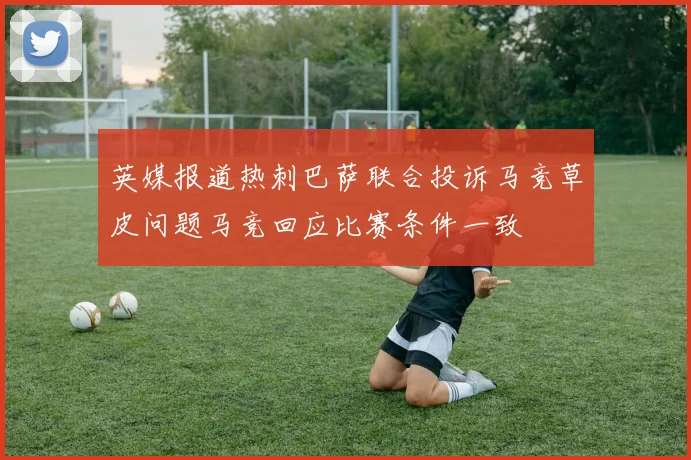 英媒报道热刺巴萨联合投诉马竞草皮问题马竞回应比赛条件一致