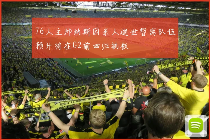 76人主帅纳斯因亲人逝世暂离队伍预计将在G2前回归执教