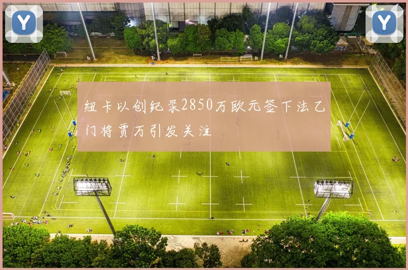 纽卡以创纪录2850万欧元签下法乙门将贾万引发关注