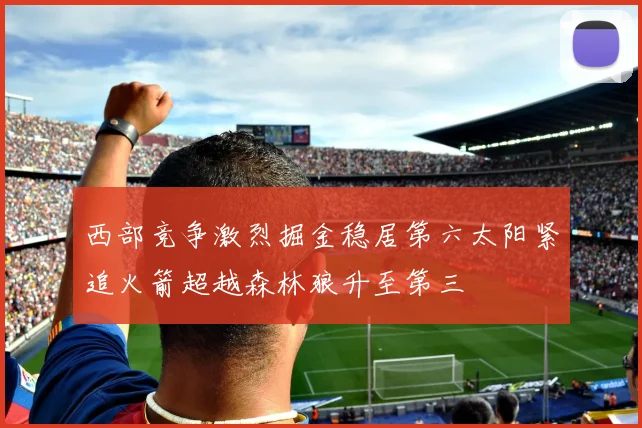 西部竞争激烈掘金稳居第六太阳紧追火箭超越森林狼升至第三