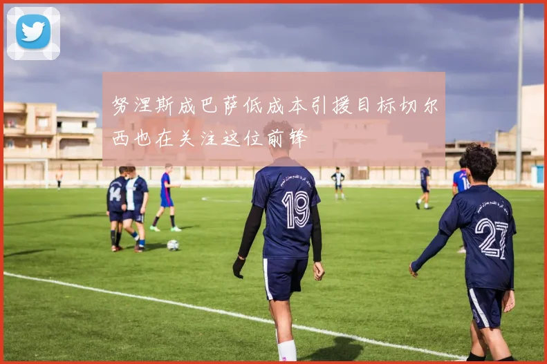 努涅斯成巴萨低成本引援目标切尔西也在关注这位前锋