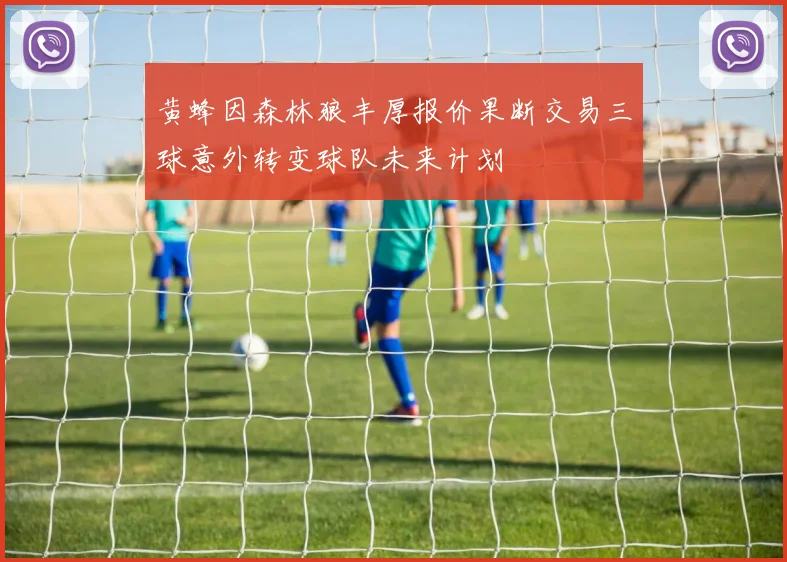 黄蜂因森林狼丰厚报价果断交易三球意外转变球队未来计划