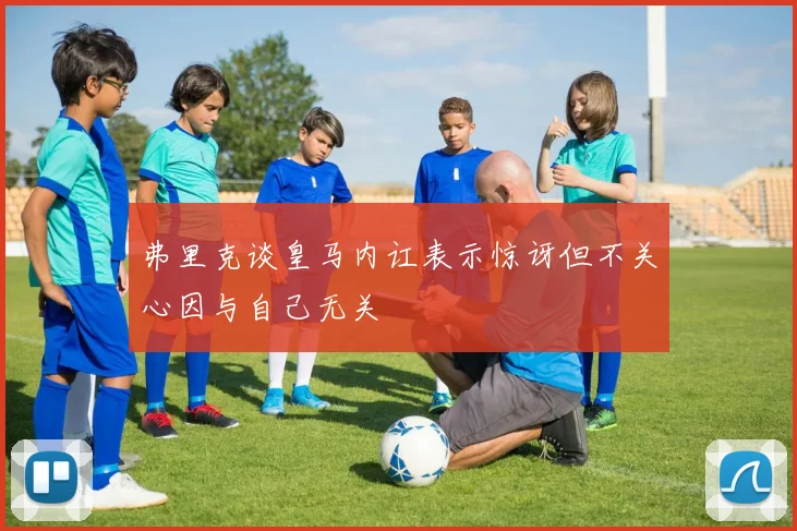 弗里克谈皇马内讧表示惊讶但不关心因与自己无关