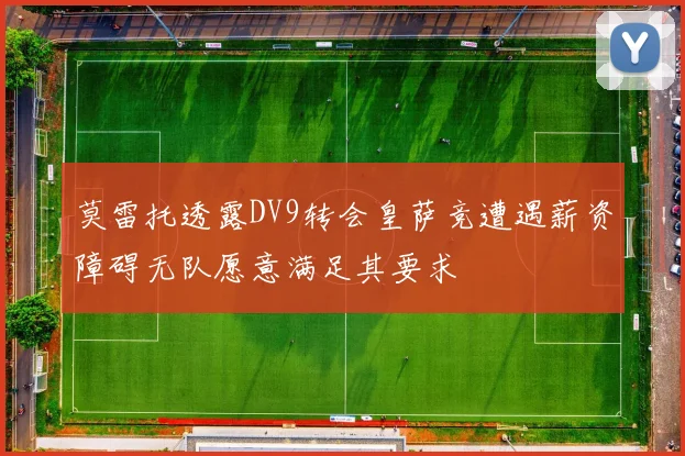 莫雷托透露DV9转会皇萨竞遭遇薪资障碍无队愿意满足其要求