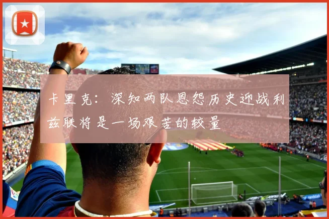 卡里克：深知两队恩怨历史迎战利兹联将是一场艰苦的较量