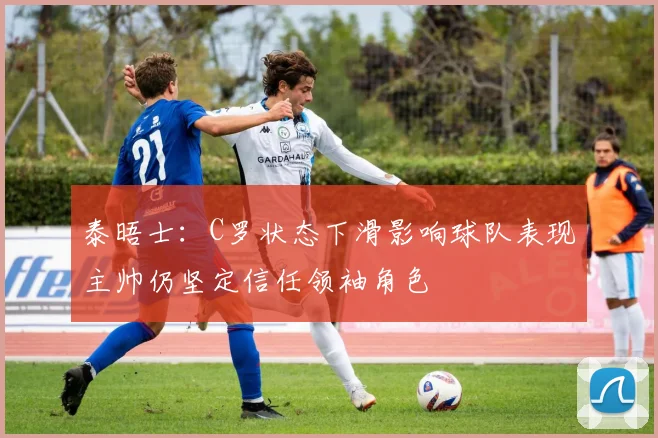 泰晤士：C罗状态下滑影响球队表现主帅仍坚定信任领袖角色