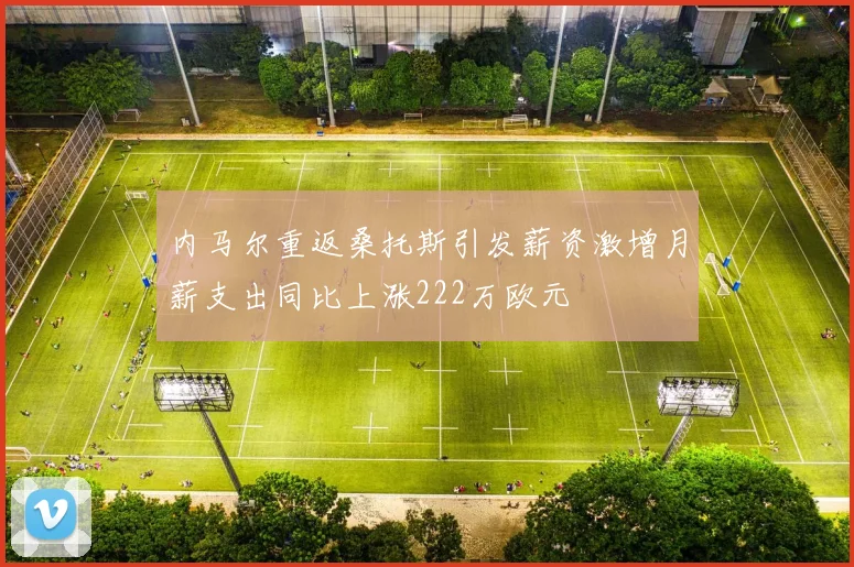 内马尔重返桑托斯引发薪资激增月薪支出同比上涨222万欧元